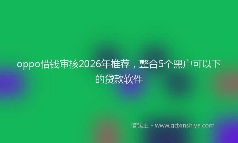 oppo借钱审核2026年推荐，整合5个黑户可以下的贷款软件