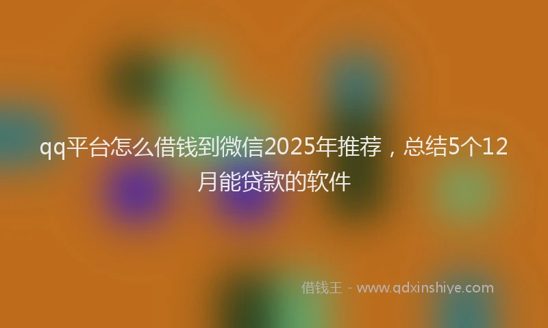 qq平台怎么借钱到微信2025年推荐，总结5个12月能贷款的软件