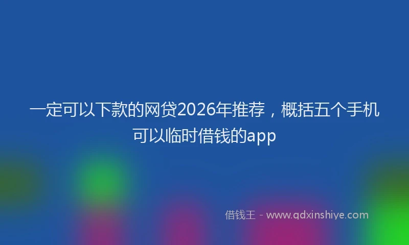 一定可以下款的网贷2026年推荐，概括五个手机可以临时借钱的app