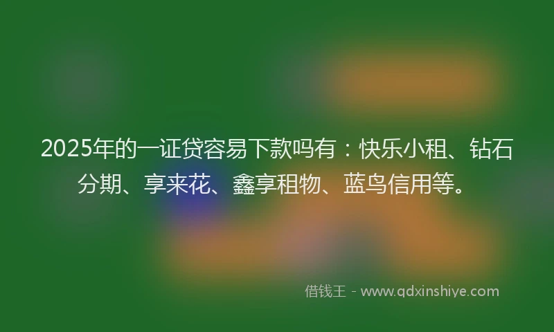 2025年的一证贷容易下款吗有:快乐小租、钻石分期、享来花、鑫享租物、蓝鸟信用等。