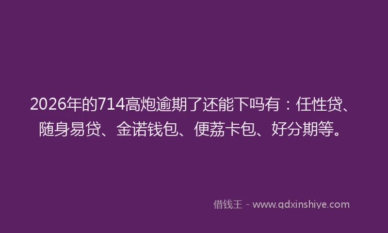 2026年的714高炮逾期了还能下吗有:任性贷、随身易贷、金诺钱包、便荔卡包、好分期等。
