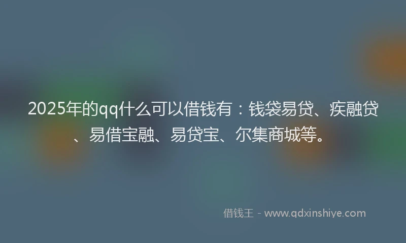 2025年的qq什么可以借钱有：钱袋易贷、疾融贷、易借宝融、易贷宝、尔集商城等。