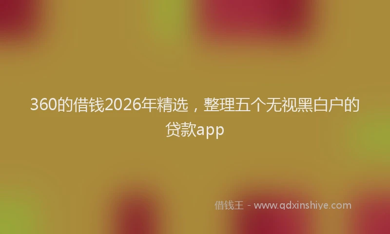 360的借钱2026年精选，整理五个无视黑白户的贷款app