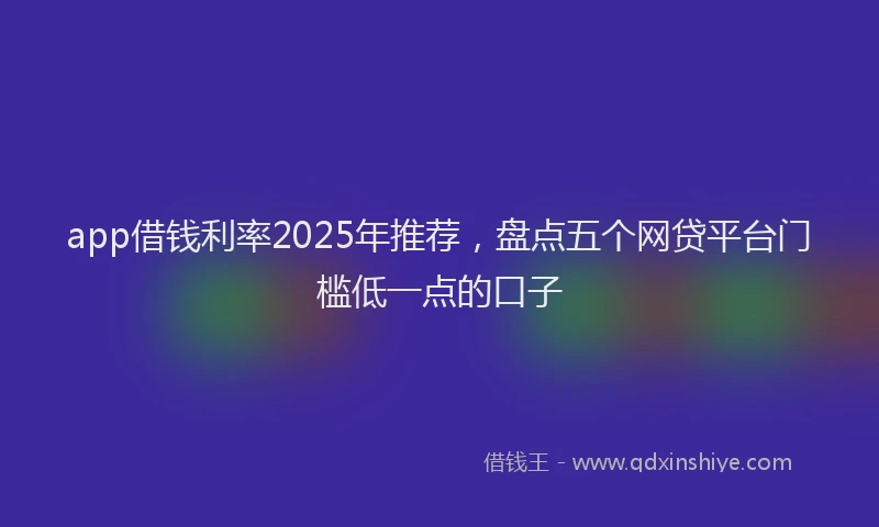 app借钱利率2025年推荐，盘点五个网贷平台门槛低一点的口子