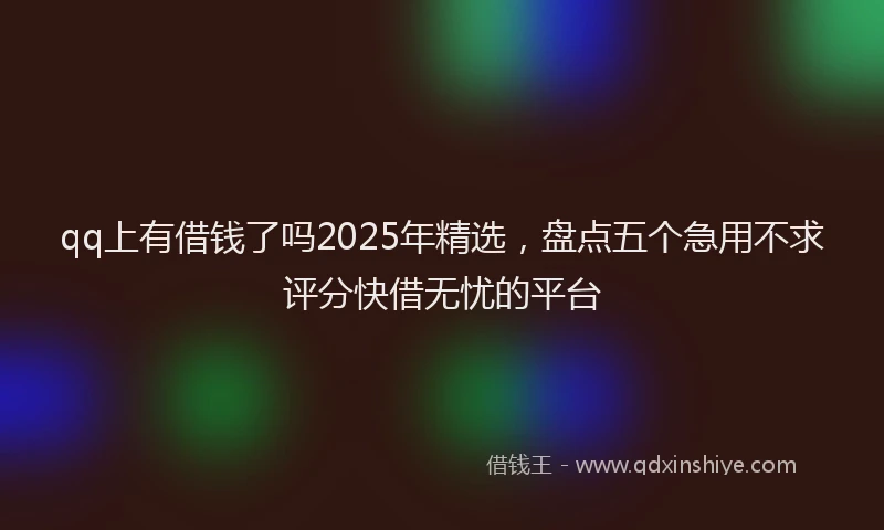 qq上有借钱了吗2025年精选，盘点五个急用不求评分快借无忧的平台