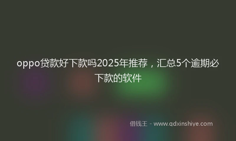 oppo贷款好下款吗2025年推荐，汇总5个逾期必下款的软件