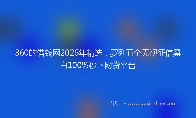 360的借钱网2026年精选，罗列五个无视征信黑白100%秒下网贷平台