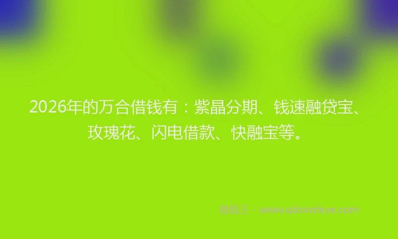 2026年的万合借钱有：紫晶分期、钱速融贷宝、玫瑰花、闪电借款、快融宝等。