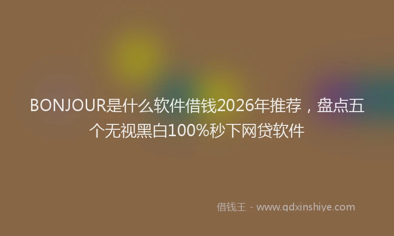 BONJOUR是什么软件借钱2026年推荐，盘点五个无视黑白100%秒下网贷软件
