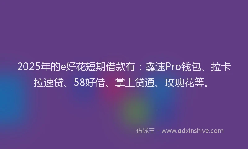 2025年的e好花短期借款有：鑫速Pro钱包、拉卡拉速贷、58好借、掌上贷通、玫瑰花等。