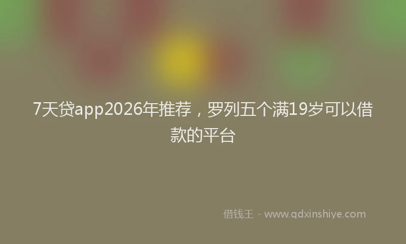 7天贷app2026年推荐,罗列五个满19岁可以借款的平台