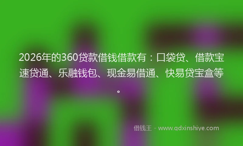 2026年的360贷款借钱借款有：口袋贷、借款宝速贷通、乐融钱包、现金易借通、快易贷宝盒等。