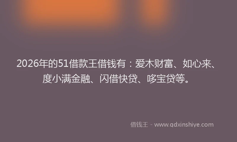 2026年的51借款王借钱有：爱木财富、如心来、度小满金融、闪借快贷、哆宝贷等。
