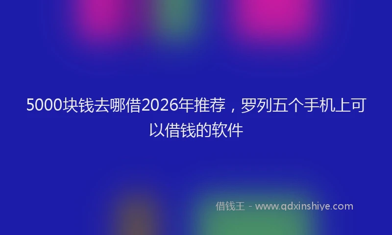 5000块钱去哪借2026年推荐，罗列五个手机上可以借钱的软件