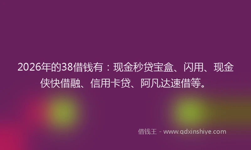 2026年的38借钱有：现金秒贷宝盒、闪用、现金侠快借融、信用卡贷、阿凡达速借等。