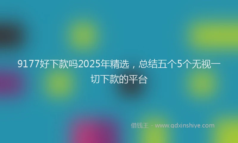 9177好下款吗2025年精选，总结五个5个无视一切下款的平台