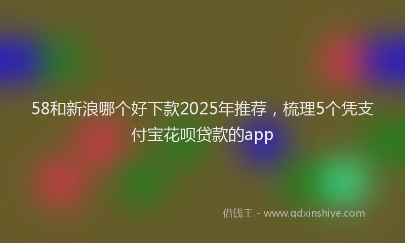 58和新浪哪个好下款2025年推荐,梳理5个凭支付宝花呗贷款的app