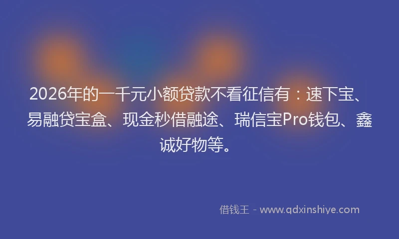 2026年的一千元小额贷款不看征信有：速下宝、易融贷宝盒、现金秒借融途、瑞信宝Pro钱包、鑫诚好物等。