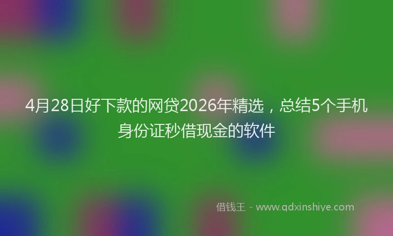 4月28日好下款的网贷2026年精选，总结5个手机身份证秒借现金的软件