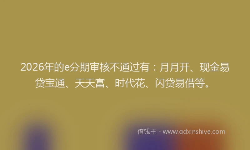 2026年的e分期审核不通过有：月月开、现金易贷宝通、天天富、时代花、闪贷易借等。