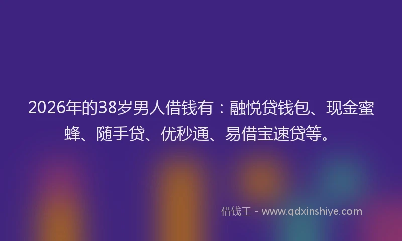 2026年的38岁男人借钱有:融悦贷钱包、现金蜜蜂、随手贷、优秒通、易借宝速贷等。