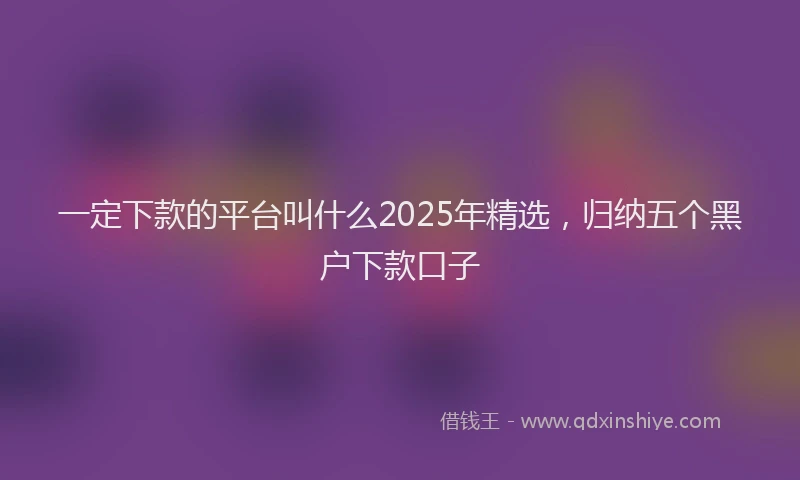 一定下款的平台叫什么2025年精选，归纳五个黑户下款口子