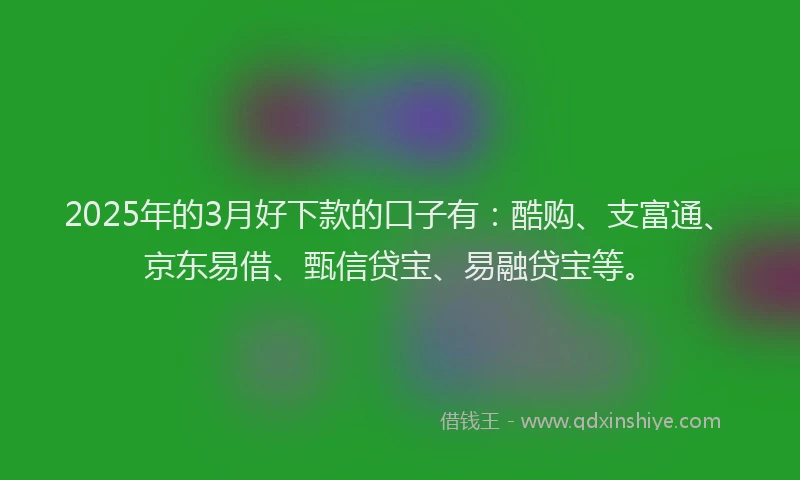 2025年的3月好下款的口子有：酷购、支富通、京东易借、甄信贷宝、易融贷宝等。