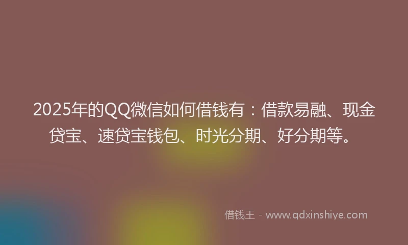 2025年的QQ微信如何借钱有：借款易融、现金贷宝、速贷宝钱包、时光分期、好分期等。