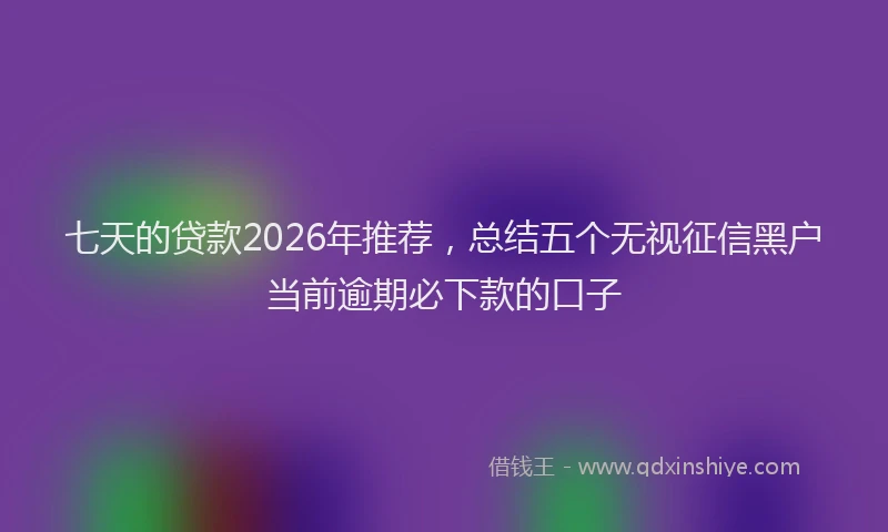 七天的贷款2026年推荐，总结五个无视征信黑户当前逾期必下款的口子