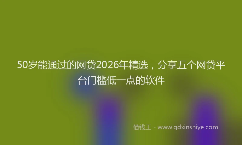 50岁能通过的网贷2026年精选，分享五个网贷平台门槛低一点的软件