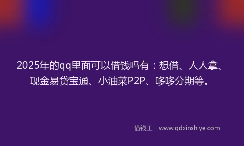 2025年的qq里面可以借钱吗有:想借、人人拿、现金易贷宝通、小油菜P2P、哆哆分期等。