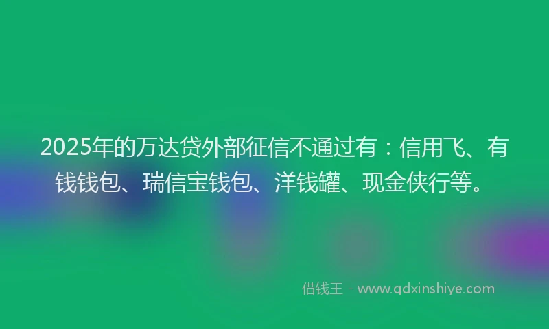 2025年的万达贷外部征信不通过有：信用飞、有钱钱包、瑞信宝钱包、洋钱罐、现金侠行等。