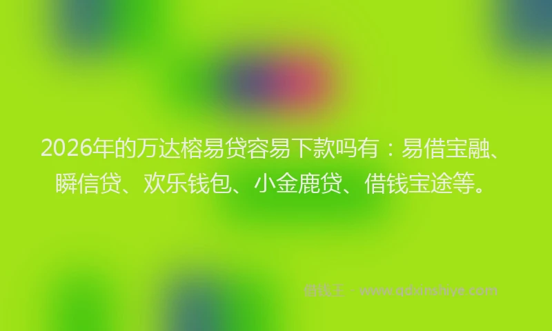 2026年的万达榕易贷容易下款吗有：易借宝融、瞬信贷、欢乐钱包、小金鹿贷、借钱宝途等。