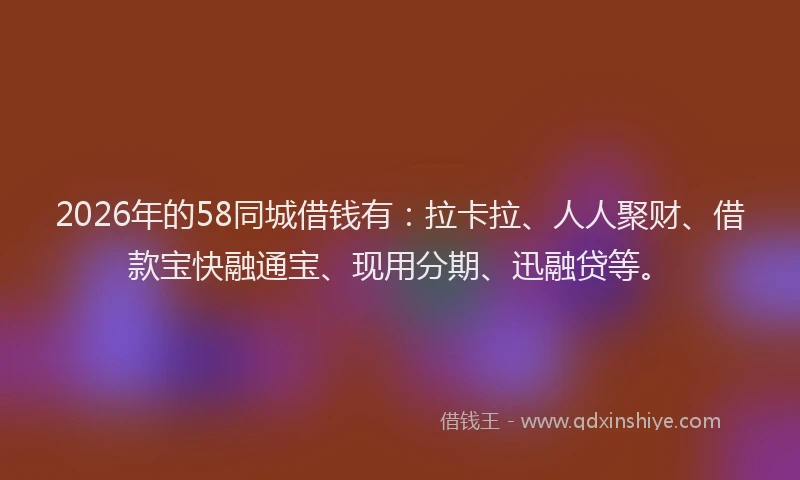 2026年的58同城借钱有:拉卡拉、人人聚财、借款宝快融通宝、现用分期、迅融贷等。