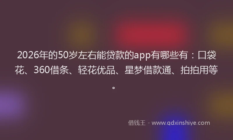 2026年的50岁左右能贷款的app有哪些有：口袋花、360借条、轻花优品、星梦借款通、拍拍用等。