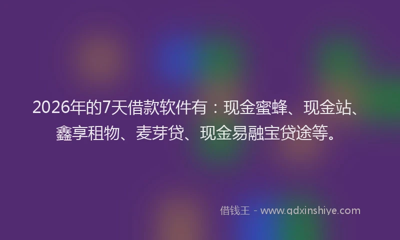 2026年的7天借款软件有：现金蜜蜂、现金站、鑫享租物、麦芽贷、现金易融宝贷途等。