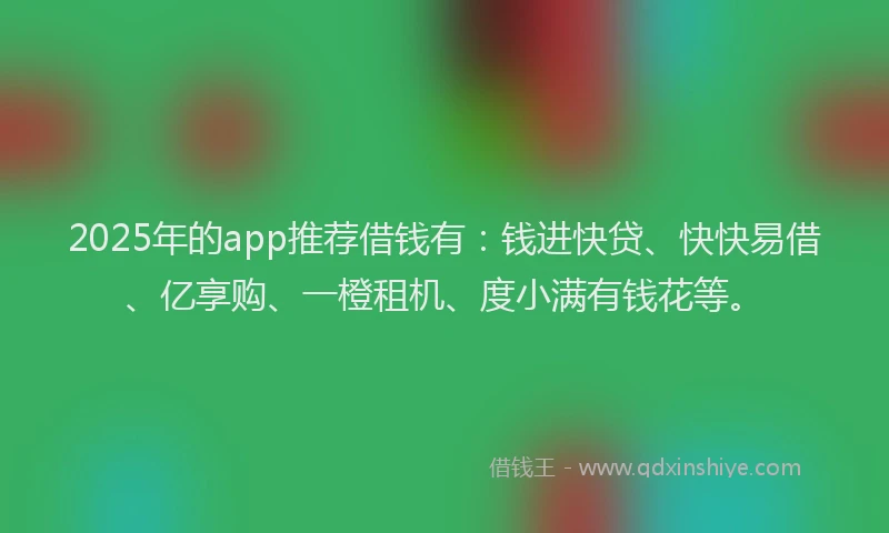 2025年的app推荐借钱有：钱进快贷、快快易借、亿享购、一橙租机、度小满有钱花等。