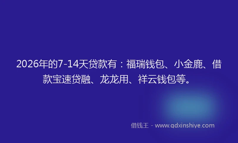 2026年的7-14天贷款有:福瑞钱包、小金鹿、借款宝速贷融、龙龙用、祥云钱包等。