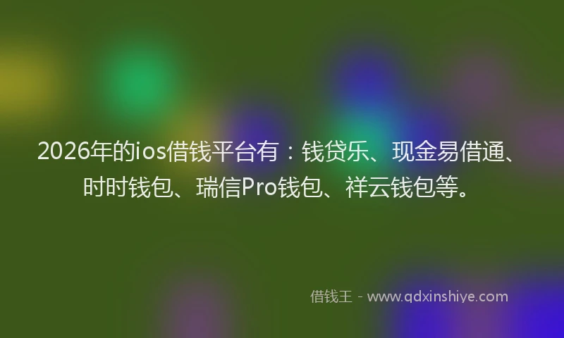 2026年的ios借钱平台有：钱贷乐、现金易借通、时时钱包、瑞信Pro钱包、祥云钱包等。