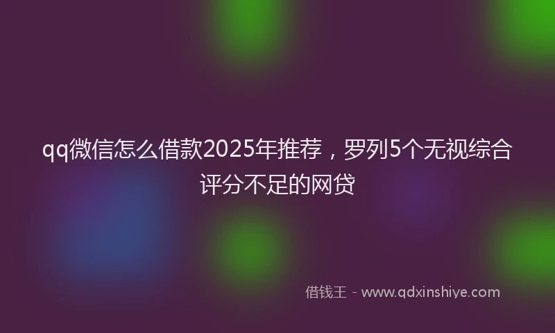 qq微信怎么借款2025年推荐，罗列5个无视综合评分不足的网贷