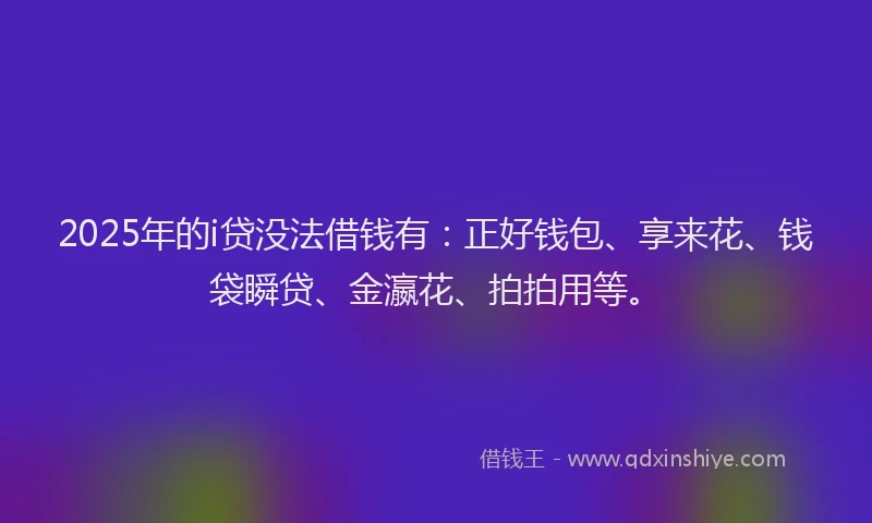 2025年的i贷没法借钱有：正好钱包、享来花、钱袋瞬贷、金瀛花、拍拍用等。