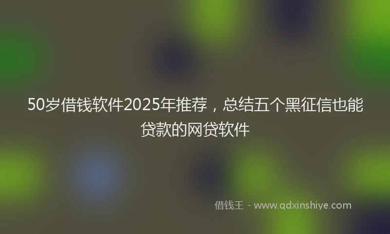 50岁借钱软件2025年推荐，总结五个黑征信也能贷款的网贷软件