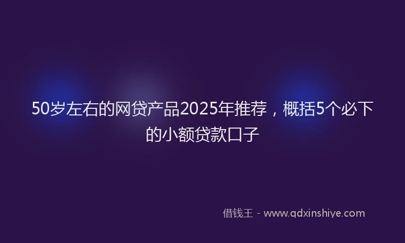 50岁左右的网贷产品2025年推荐，概括5个必下的小额贷款口子