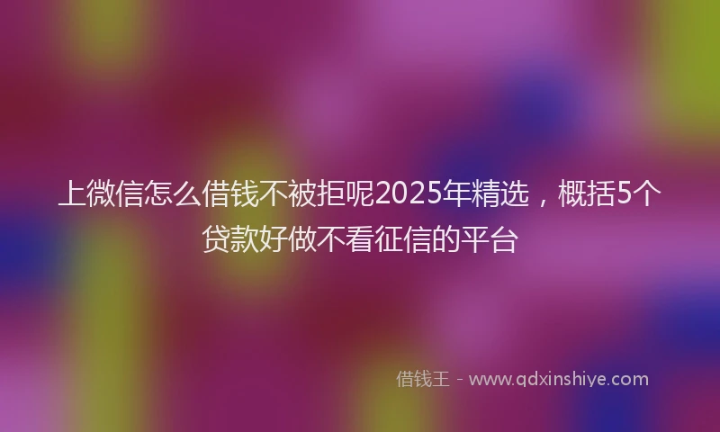 上微信怎么借钱不被拒呢2025年精选，概括5个贷款好做不看征信的平台