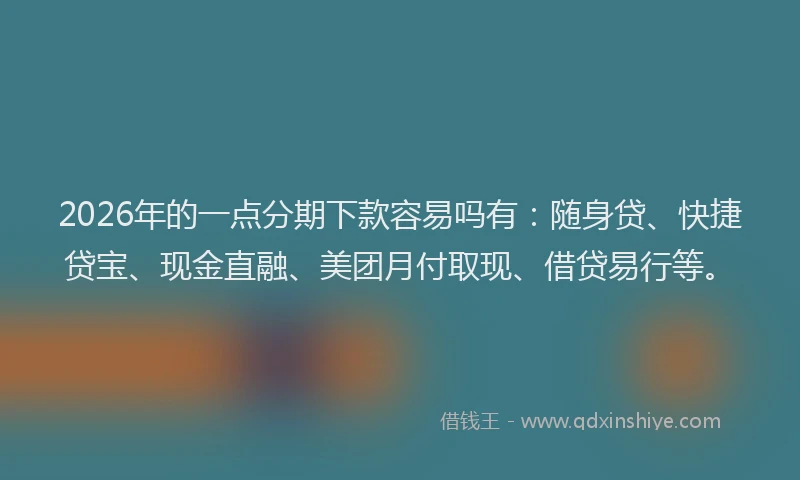 2026年的一点分期下款容易吗有：随身贷、快捷贷宝、现金直融、美团月付取现、借贷易行等。