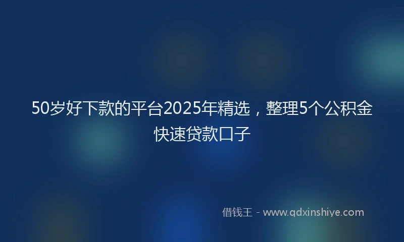 50岁好下款的平台2025年精选，整理5个公积金快速贷款口子