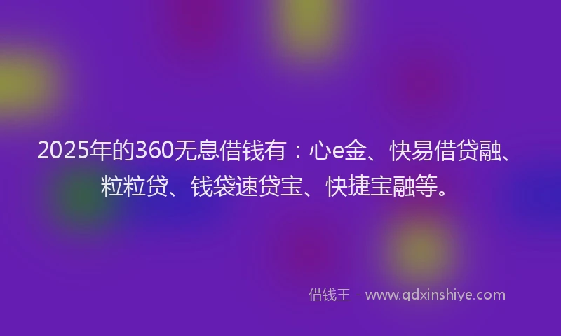 2025年的360无息借钱有：心e金、快易借贷融、粒粒贷、钱袋速贷宝、快捷宝融等。
