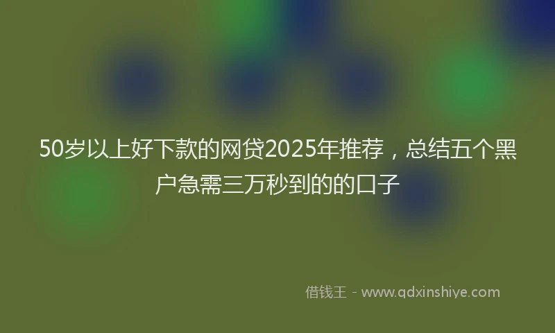 50岁以上好下款的网贷2025年推荐，总结五个黑户急需三万秒到的的口子