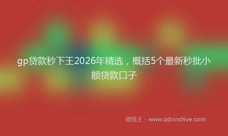 gp贷款秒下王2026年精选，概括5个最新秒批小额贷款口子