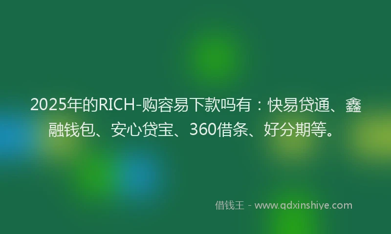 2025年的RICH-购容易下款吗有：快易贷通、鑫融钱包、安心贷宝、360借条、好分期等。
